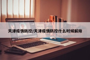 天津疫情防控/天津疫情防控什么时候解除