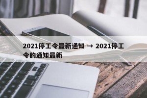 2021停工令最新通知 → 2021停工令的通知最新