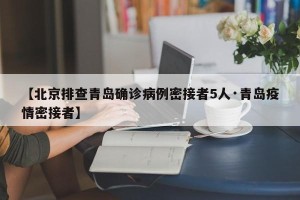 【北京排查青岛确诊病例密接者5人·青岛疫情密接者】