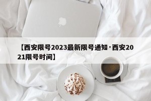 【西安限号2023最新限号通知·西安2021限号时间】
