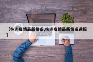 【株洲疫情最新情况,株洲疫情最新情况通报】