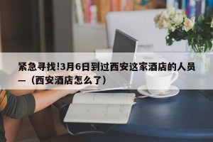 紧急寻找!3月6日到过西安这家酒店的人员—（西安酒店怎么了）