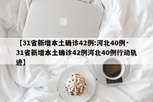【31省新增本土确诊42例:河北40例·31省新增本土确诊42例河北40例行动轨迹】