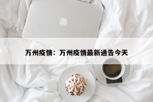 万州疫情：万州疫情最新通告今天