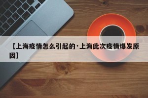 【上海疫情怎么引起的·上海此次疫情爆发原因】