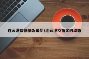 连云港疫情情况最新/连云港疫情实时动态