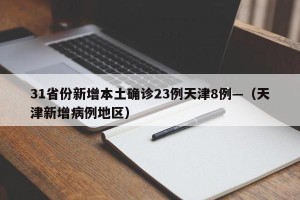 31省份新增本土确诊23例天津8例—（天津新增病例地区）