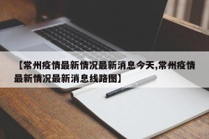 【常州疫情最新情况最新消息今天,常州疫情最新情况最新消息线路图】