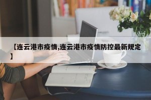 【连云港市疫情,连云港市疫情防控最新规定】