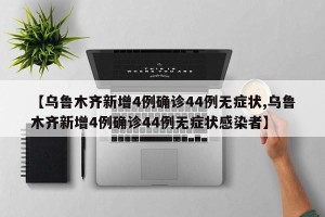 【乌鲁木齐新增4例确诊44例无症状,乌鲁木齐新增4例确诊44例无症状感染者】