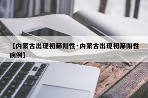 【内蒙古出现初筛阳性·内蒙古出现初筛阳性病例】