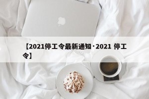 【2021停工令最新通知·2021 停工令】