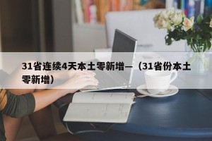 31省连续4天本土零新增—（31省份本土零新增）