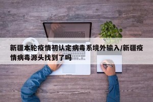 新疆本轮疫情初认定病毒系境外输入/新疆疫情病毒源头找到了吗