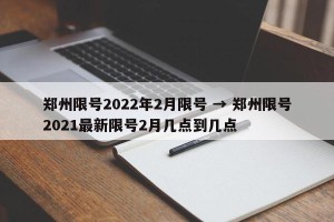 郑州限号2022年2月限号 → 郑州限号2021最新限号2月几点到几点