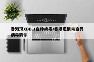 香港现XBB.1变种病毒/香港现携带变异病毒确诊