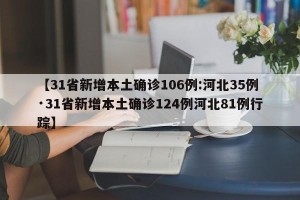 【31省新增本土确诊106例:河北35例·31省新增本土确诊124例河北81例行踪】