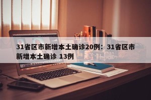 31省区市新增本土确诊20例：31省区市新增本土确诊 13例