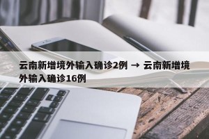 云南新增境外输入确诊2例 → 云南新增境外输入确诊16例