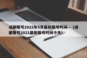 成都限号2022年3月最新限号时间—（成都限号2021最新限号时间今天）