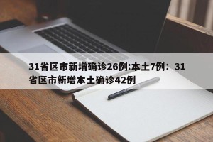 31省区市新增确诊26例:本土7例：31省区市新增本土确诊42例