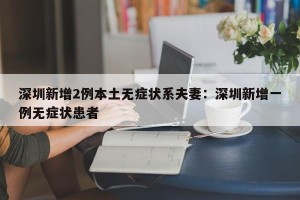 深圳新增2例本土无症状系夫妻：深圳新增一例无症状患者