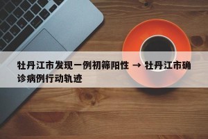 牡丹江市发现一例初筛阳性 → 牡丹江市确诊病例行动轨迹