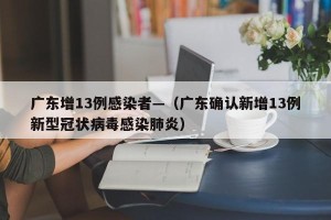 广东增13例感染者—（广东确认新增13例新型冠状病毒感染肺炎）