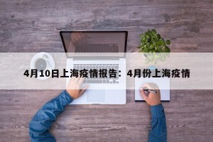 4月10日上海疫情报告：4月份上海疫情