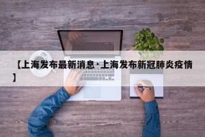 【上海发布最新消息·上海发布新冠肺炎疫情】
