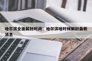 哈尔滨全面解封时间：哈尔滨啥时候解封最新消息