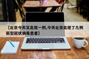 【北京今天又出现一例,今天北京出现了几例新型冠状病毒患者】