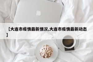 【大连市疫情最新情况,大连市疫情最新动态】