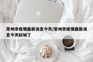 常州市疫情最新消息今天/常州市疫情最新消息今天封城了