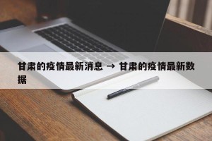 甘肃的疫情最新消息 → 甘肃的疫情最新数据