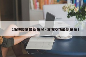 【淄博疫情最新情况·淄博疫情最新情况】