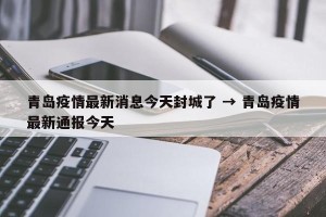 青岛疫情最新消息今天封城了 → 青岛疫情最新通报今天