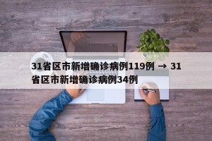 31省区市新增确诊病例119例 → 31省区市新增确诊病例34例