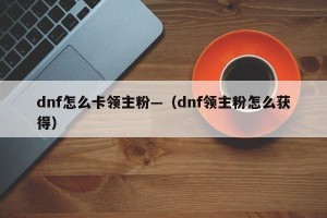 dnf怎么卡领主粉—（dnf领主粉怎么获得）