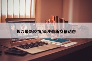 长沙最新疫情/长沙最新疫情动态