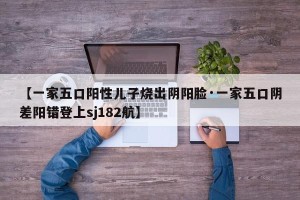 【一家五口阳性儿子烧出阴阳脸·一家五口阴差阳错登上sj182航】