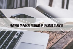 燕郊疫情/燕郊疫情最新消息肺炎疫情