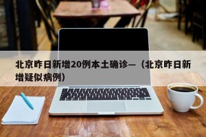 北京昨日新增20例本土确诊—（北京昨日新增疑似病例）