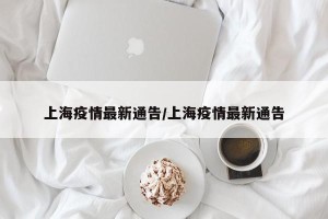上海疫情最新通告/上海疫情最新通告