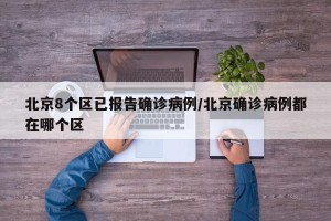 北京8个区已报告确诊病例/北京确诊病例都在哪个区