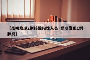 【昆明发现2例核酸阳性人员·昆明发现1例肺炎】