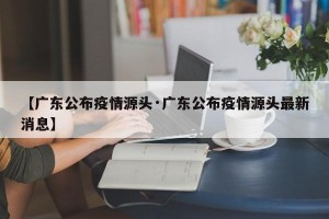 【广东公布疫情源头·广东公布疫情源头最新消息】
