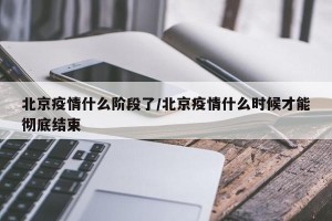 北京疫情什么阶段了/北京疫情什么时候才能彻底结束