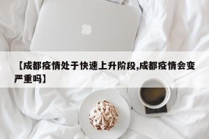 【成都疫情处于快速上升阶段,成都疫情会变严重吗】