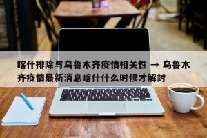 喀什排除与乌鲁木齐疫情相关性 → 乌鲁木齐疫情最新消息喀什什么时候才解封